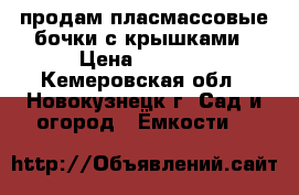 продам пласмассовые бочки с крышками › Цена ­ 2 500 - Кемеровская обл., Новокузнецк г. Сад и огород » Ёмкости   